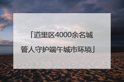 道里区4000余名城管人守护端午城市环境
