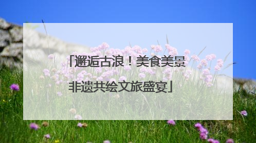 邂逅古浪！美食美景非遗共绘文旅盛宴