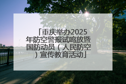 重庆举办2025年防空警报试鸣放暨国防动员（人民防空）宣传教育活动