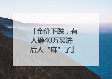 金价下跌，有人砸40万买进后人“麻”了