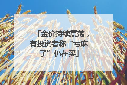 金价持续震荡，有投资者称“亏麻了”仍在买