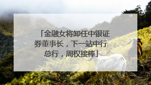 金融女将卸任中银证券董事长，下一站中行总行，周权接棒
