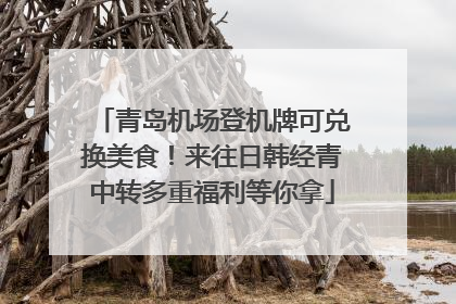 青岛机场登机牌可兑换美食！来往日韩经青中转多重福利等你拿