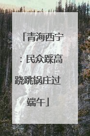 青海西宁：民众踩高跷跳锅庄过端午