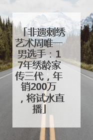 非遗刺绣艺术周唯一男选手：17年绣龄家传三代，年销200万，将试水直播