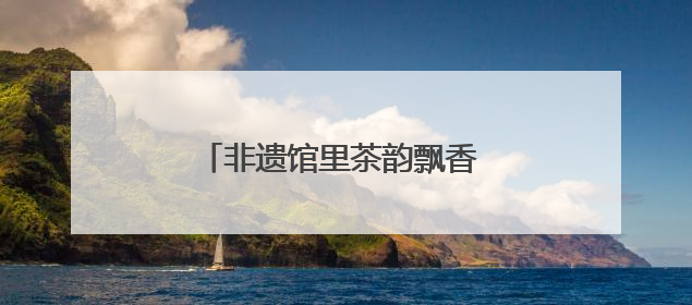 非遗馆里茶韵飘香 武夷山水非遗茶文化主题活动在京举行