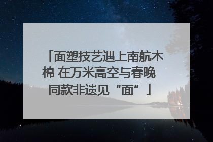面塑技艺遇上南航木棉 在万米高空与春晚同款非遗见“面”