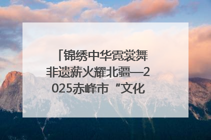 锦绣中华霓裳舞 非遗薪火耀北疆—2025赤峰市“文化和自然遗产日”非遗宣传展示活动纪实