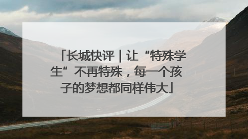 长城快评｜让“特殊学生”不再特殊，每一个孩子的梦想都同样伟大