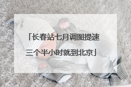 长春站七月调图提速 三个半小时就到北京