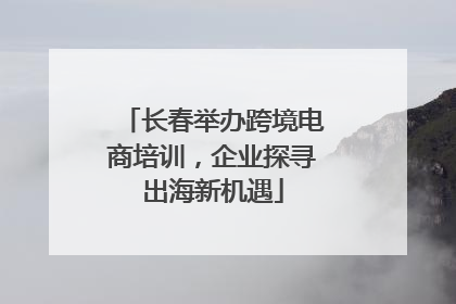 长春举办跨境电商培训，企业探寻出海新机遇
