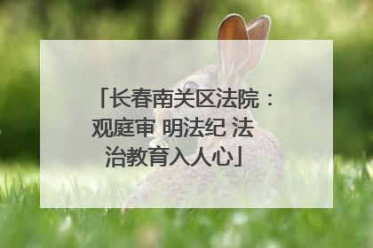 长春南关区法院：观庭审 明法纪 法治教育入人心