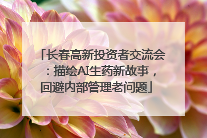 长春高新投资者交流会：描绘AI生药新故事，回避内部管理老问题