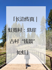 长治传真｜虹霓村：悬崖古村“钱景”如虹