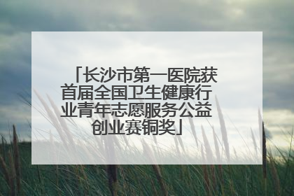 长沙市第一医院获首届全国卫生健康行业青年志愿服务公益创业赛铜奖
