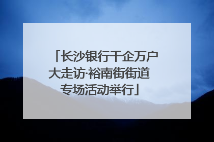 长沙银行千企万户大走访·裕南街街道专场活动举行