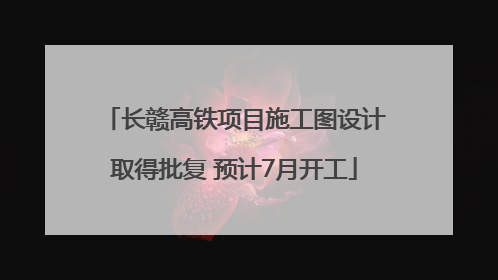 长赣高铁项目施工图设计取得批复 预计7月开工