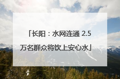 长阳：水网连通 2.5万名群众将饮上安心水