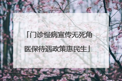 门诊慢病宣传无死角 医保待遇政策惠民生