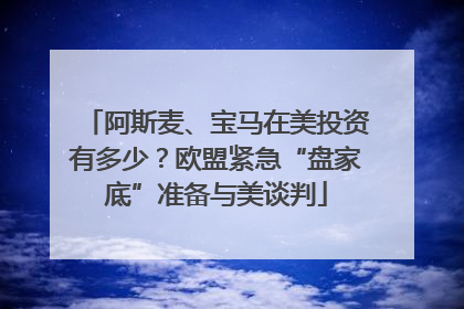 阿斯麦、宝马在美投资有多少？欧盟紧急“盘家底”准备与美谈判