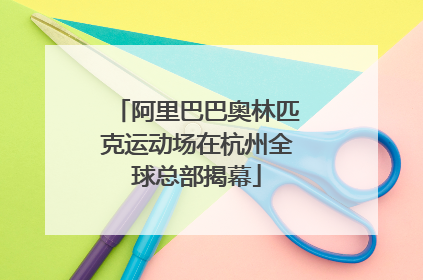 阿里巴巴奥林匹克运动场在杭州全球总部揭幕