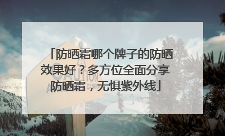 防晒霜哪个牌子的防晒效果好？多方位全面分享防晒霜，无惧紫外线