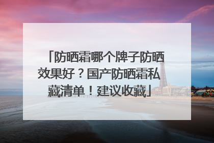 防晒霜哪个牌子防晒效果好？国产防晒霜私藏清单！建议收藏