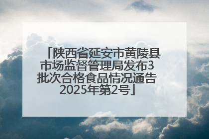 陕西省延安市黄陵县市场监督管理局发布3批次合格食品情况通告2025年第2号