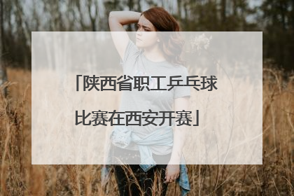 陕西省职工乒乓球比赛在西安开赛