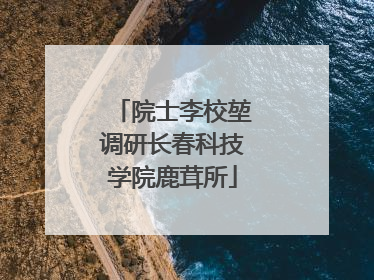院士李校堃调研长春科技学院鹿茸所