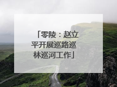 零陵：赵立平开展巡路巡林巡河工作