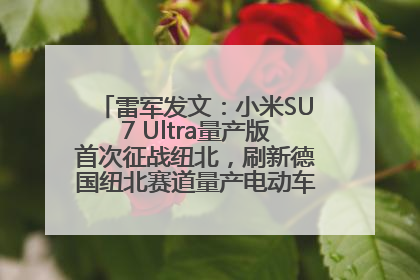 雷军发文：小米SU7 Ultra量产版首次征战纽北，刷新德国纽北赛道量产电动车圈速纪录，成为纽北史上最速量产电动车