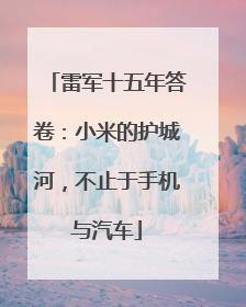 雷军十五年答卷：小米的护城河，不止于手机与汽车