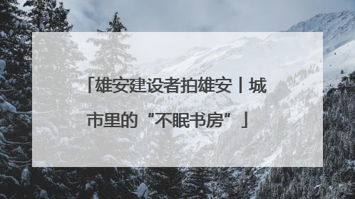 雄安建设者拍雄安丨城市里的“不眠书房”