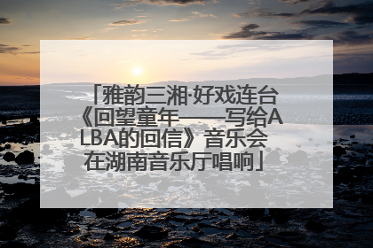 雅韵三湘·好戏连台《回望童年——写给ALBA的回信》音乐会在湖南音乐厅唱响