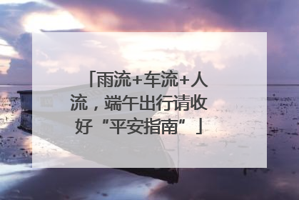 雨流+车流+人流，端午出行请收好“平安指南”