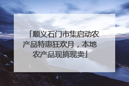顺义石门市集启动农产品特惠狂欢月，本地农产品现摘现卖