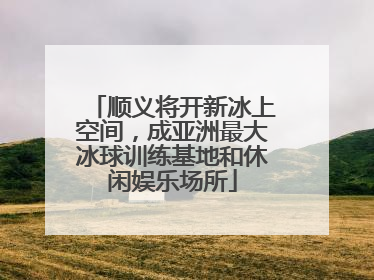 顺义将开新冰上空间，成亚洲最大冰球训练基地和休闲娱乐场所