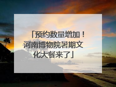 预约数量增加！河南博物院暑期文化大餐来了