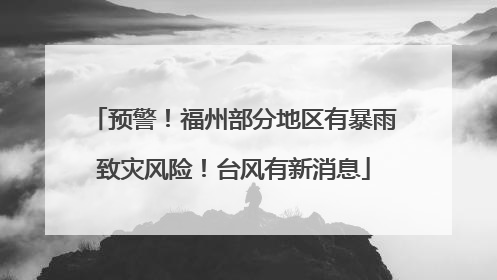 预警！福州部分地区有暴雨致灾风险！台风有新消息