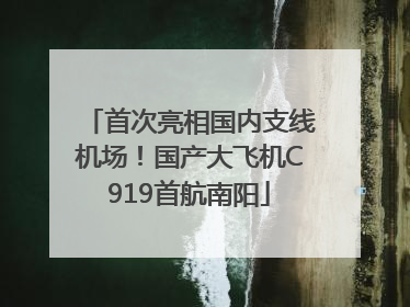 首次亮相国内支线机场！国产大飞机C919首航南阳