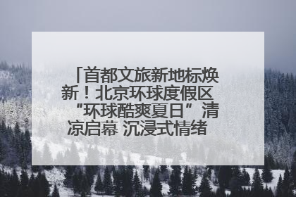 首都文旅新地标焕新！北京环球度假区“环球酷爽夏日”清凉启幕 沉浸式情绪体验赋能多元客群