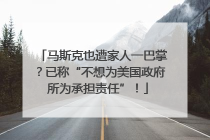 马斯克也遭家人一巴掌？已称“不想为美国政府所为承担责任”！
