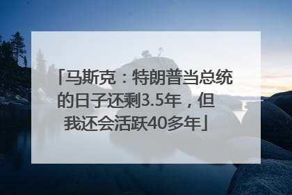 马斯克：特朗普当总统的日子还剩3.5年，但我还会活跃40多年
