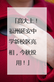 高大上！福州延安中学新校区亮相，今秋投用！