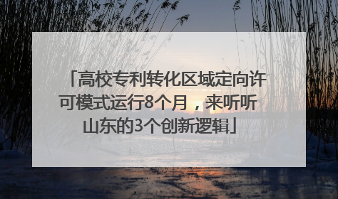 高校专利转化区域定向许可模式运行8个月，来听听山东的3个创新逻辑