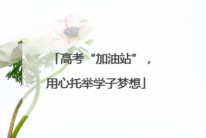 高考“加油站”，用心托举学子梦想