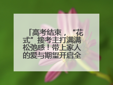 高考结束，“花式”接考主打满满松弛感！带上家人的爱与期望开启全新旅程