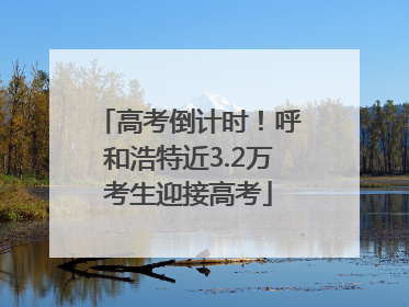 高考倒计时！呼和浩特近3.2万考生迎接高考