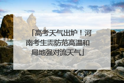 高考天气出炉！河南考生需防范高温和局地强对流天气